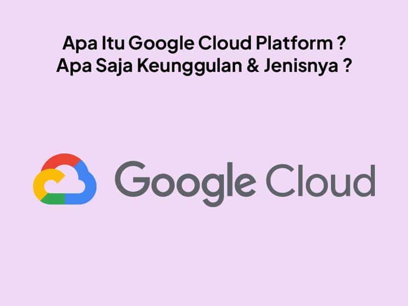 Google Cloud Platform: Pengertian, Cara Kerja, Keunggulan, dan Jenis Layanannya